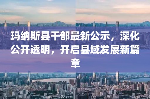 瑪納斯縣干部最新公示，深化公開透明，開啟縣域發(fā)展新篇章