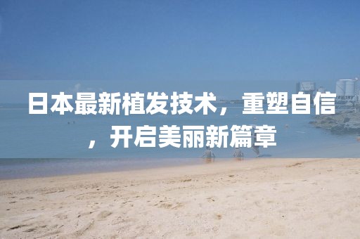 日本最新植發(fā)技術(shù)，重塑自信，開啟美麗新篇章