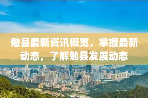 勉縣最新資訊概覽，掌握最新動(dòng)態(tài)，了解勉縣發(fā)展動(dòng)態(tài)