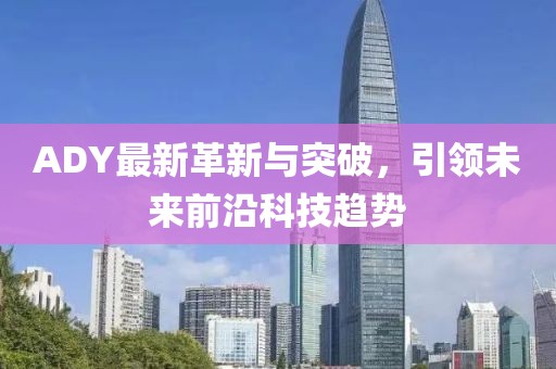 ADY最新革新與突破，引領(lǐng)未來前沿科技趨勢(shì)