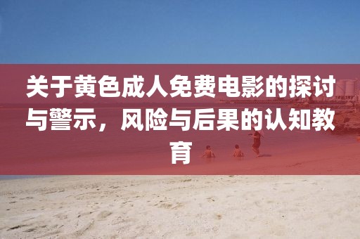 關(guān)于黃色成人免費(fèi)電影的探討與警示，風(fēng)險與后果的認(rèn)知教育