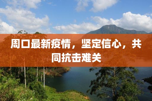 周口最新疫情，堅定信心，共同抗擊難關(guān)