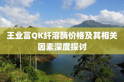 王業(yè)富QK纖溶酶價(jià)格及其相關(guān)因素深度探討