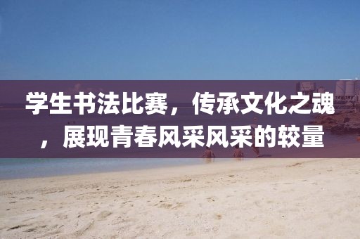 學(xué)生書法比賽，傳承文化之魂，展現(xiàn)青春風(fēng)采風(fēng)采的較量