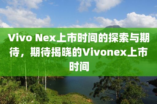 Vivo Nex上市時(shí)間的探索與期待，期待揭曉的Vivonex上市時(shí)間