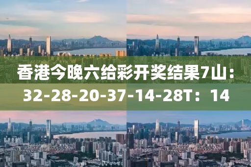 香港今晚六給彩開獎結(jié)果7山：32-28-20-37-14-28T：14