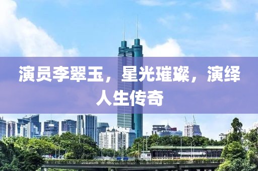 演員李翠玉，星光璀璨，演繹人生傳奇