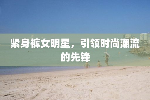 緊身褲女明星，引領(lǐng)時(shí)尚潮流的先鋒