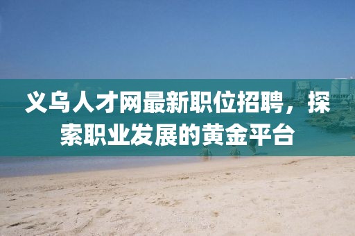 義烏人才網(wǎng)最新職位招聘，探索職業(yè)發(fā)展的黃金平臺