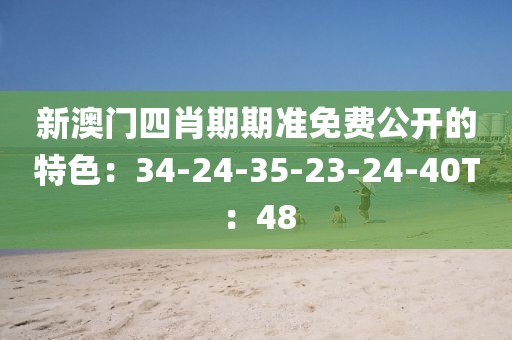 新澳門(mén)四肖期期準(zhǔn)免費(fèi)公開(kāi)的特色：34-24-35-23-24-40T：48
