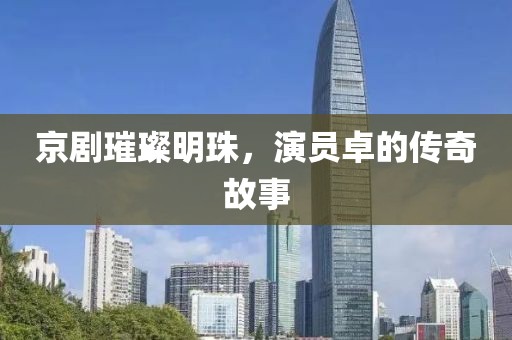 京劇璀璨明珠，演員卓的傳奇故事