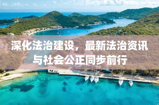 深化法治建設(shè)，最新法治資訊與社會公正同步前行
