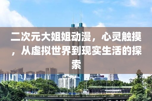 二次元大姐姐動(dòng)漫，心靈觸摸，從虛擬世界到現(xiàn)實(shí)生活的探索