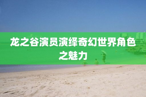 龍之谷演員演繹奇幻世界角色之魅力