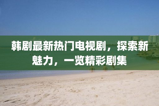 韓劇最新熱門電視劇，探索新魅力，一覽精彩劇集