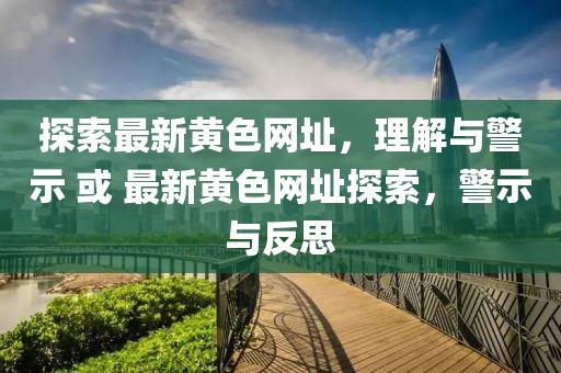 探索最新黃色網(wǎng)址，理解與警示 或 最新黃色網(wǎng)址探索，警示與反思