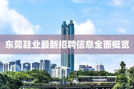 東莞鞋業(yè)最新招聘信息全面概覽