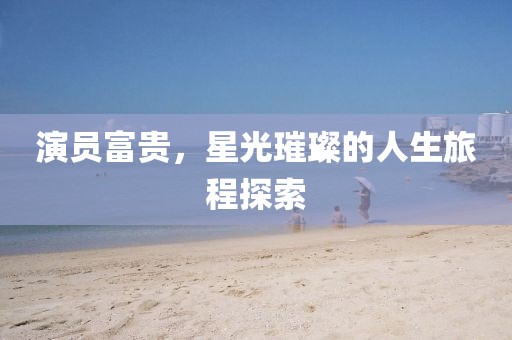 演員富貴，星光璀璨的人生旅程探索