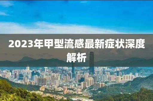 2023年甲型流感最新癥狀深度解析