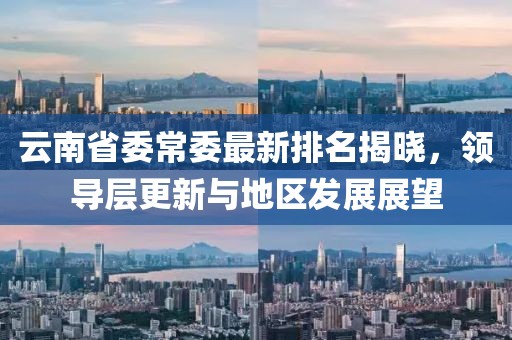云南省委常委最新排名揭曉，領(lǐng)導(dǎo)層更新與地區(qū)發(fā)展展望