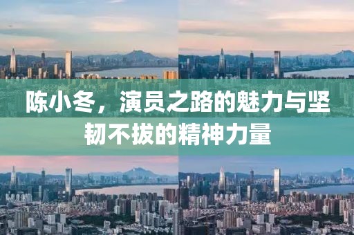 陳小冬，演員之路的魅力與堅韌不拔的精神力量