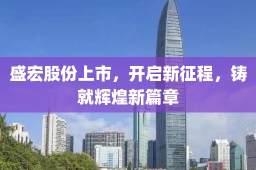 盛宏股份上市，開啟新征程，鑄就輝煌新篇章