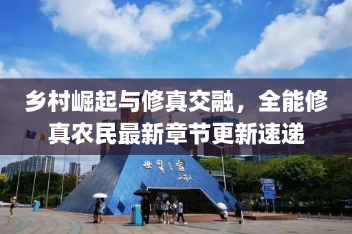 鄉(xiāng)村崛起與修真交融，全能修真農(nóng)民最新章節(jié)更新速遞