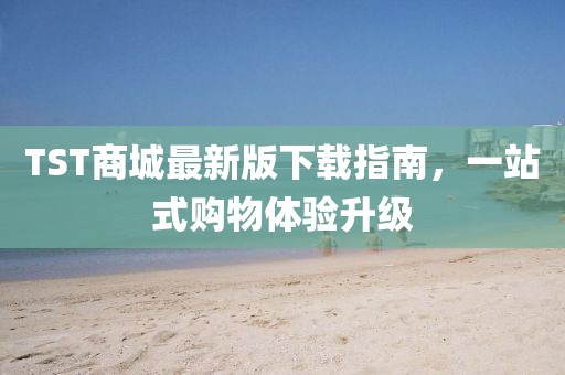 TST商城最新版下載指南，一站式購物體驗(yàn)升級(jí)