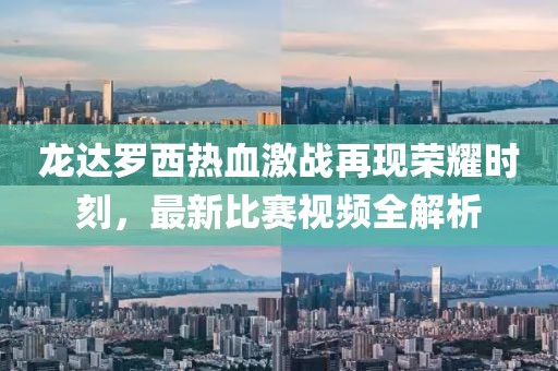 龍達羅西熱血激戰(zhàn)再現(xiàn)榮耀時刻，最新比賽視頻全解析