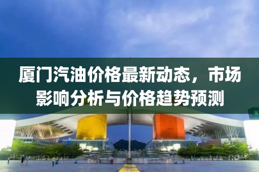 廈門汽油價格最新動態(tài)，市場影響分析與價格趨勢預測