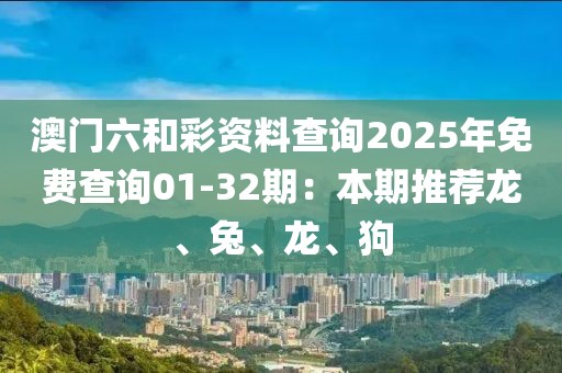 澳門(mén)六和彩資料查詢2025年免費(fèi)查詢01-32期：本期推薦龍、兔、龍、狗