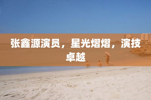 張鑫源演員，星光熠熠，演技卓越