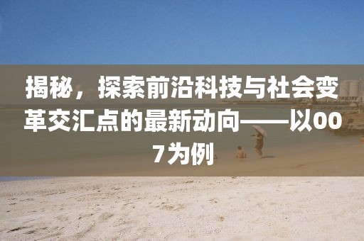 揭秘，探索前沿科技與社會(huì)變革交匯點(diǎn)的最新動(dòng)向——以007為例