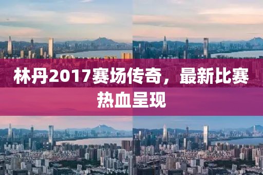 林丹2017賽場傳奇，最新比賽熱血呈現