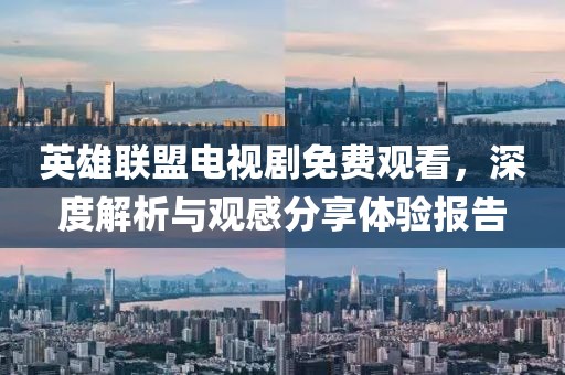 英雄聯(lián)盟電視劇免費(fèi)觀看，深度解析與觀感分享體驗(yàn)報告