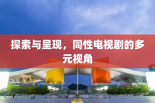 探索與呈現(xiàn)，同性電視劇的多元視角