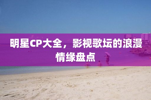 明星CP大全，影視歌壇的浪漫情緣盤點(diǎn)