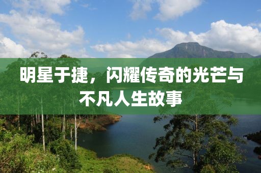 明星于捷，閃耀傳奇的光芒與不凡人生故事