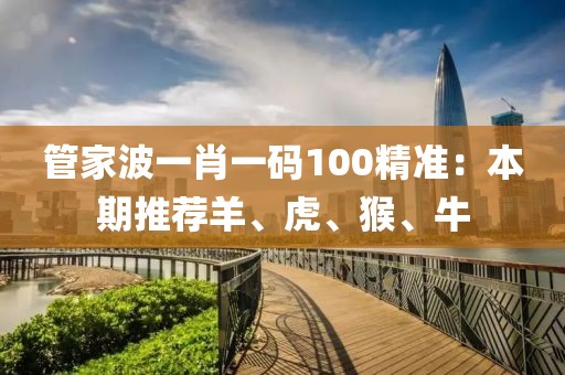 管家波一肖一碼100精準(zhǔn)：本期推薦羊、虎、猴、牛