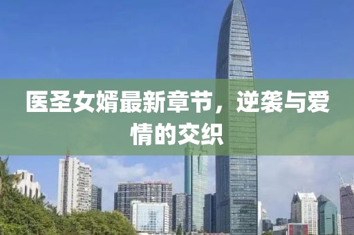 醫(yī)圣女婿最新章節(jié)，逆襲與愛(ài)情的交織