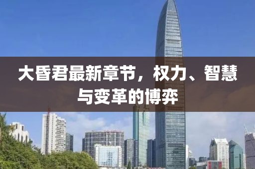 大昏君最新章節(jié)，權(quán)力、智慧與變革的博弈