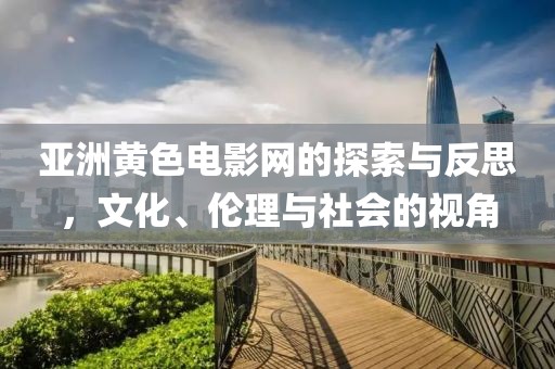 亞洲黃色電影網(wǎng)的探索與反思，文化、倫理與社會(huì)的視角