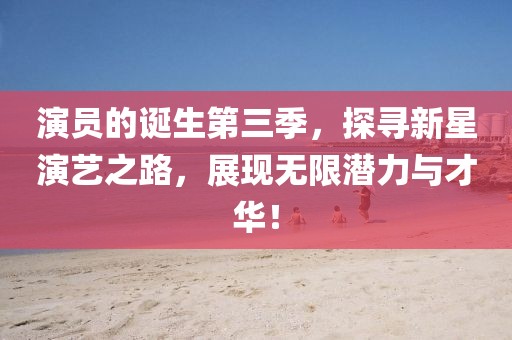 演員的誕生第三季，探尋新星演藝之路，展現(xiàn)無限潛力與才華！