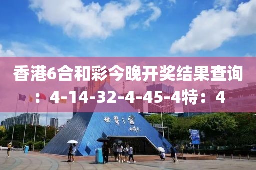 香港6合和彩今晚開獎結果查詢：4-14-32-4-45-4特：4