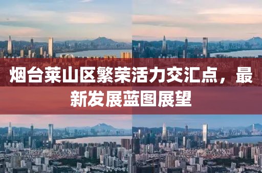 煙臺(tái)萊山區(qū)繁榮活力交匯點(diǎn)，最新發(fā)展藍(lán)圖展望