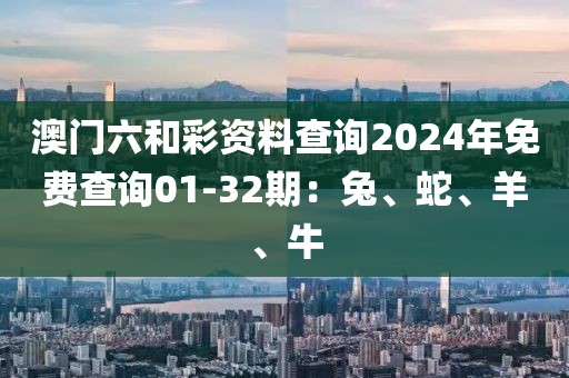 澳門六和彩資料查詢2024年免費(fèi)查詢01-32期：兔、蛇、羊、牛