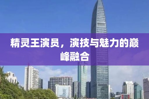 精靈王演員，演技與魅力的巔峰融合