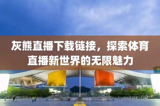 灰熊直播下載鏈接，探索體育直播新世界的無(wú)限魅力