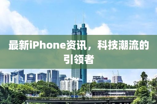 最新iPhone資訊，科技潮流的引領者