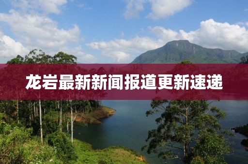 龍巖最新新聞報(bào)道更新速遞
